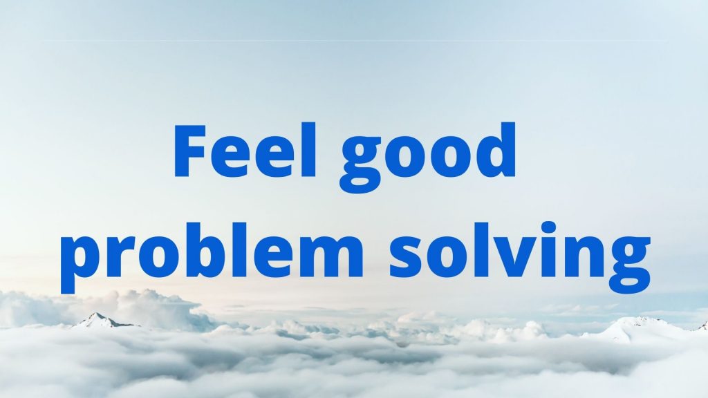 Problem Is Actually Good The feel good problem solving process